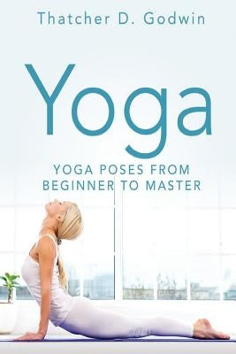 Yoga: Top Yoga Poses From Beginner To Master by Godwin, Thatcher D.