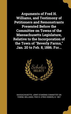 Arguments of Fred H. Williams, and Testimony of Petitioners and Remonstrants Presented Before the Committee on Towns of the Massachusetts Legislature, by Massachusetts Joint Standing Committee