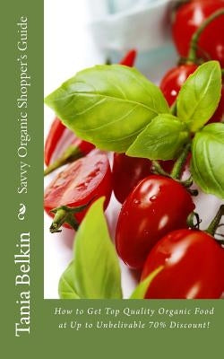 Savvy Organic Shopper's Guide: How to Get Top Quality Organic Food at Up to Unbelivable 70% Discount! by Belkin, Tania