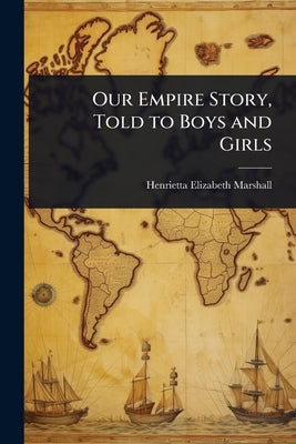 Our Empire Story, Told to Boys and Girls by Marshall, Henrietta Elizabeth