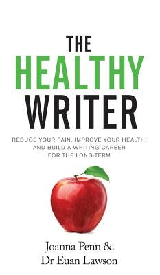 The Healthy Writer: Reduce Your Pain, Improve Your Health, And Build A Writing Career For The Long Term by Penn, Joanna