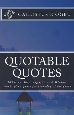 Quotable Quotes: 365 Great Inspiring Quotes & Wisdom Words (One quote for everyday of the year) by Ogbu MR, Callistus E.