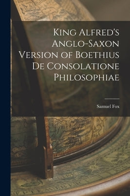 King Alfred's Anglo-Saxon Version of Boethius De Consolatione Philosophiae by Fox, Samuel