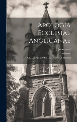 Apologia Ecclesiae Anglicanae: Or, The Apology Of The Church Of England by Jewel, John