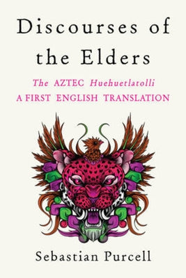 Discourses of the Elders: The Aztec Huehuetlatolli a First English Translation by Purcell, Sebastian