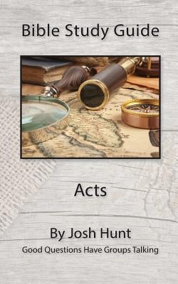 Bible Study Guide -- Acts: Good Questions Have Groups Talking by Hunt, Josh