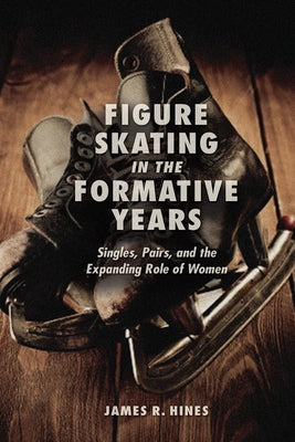 Figure Skating in the Formative Years: Singles, Pairs, and the Expanding Role of Women by Hines, James R.