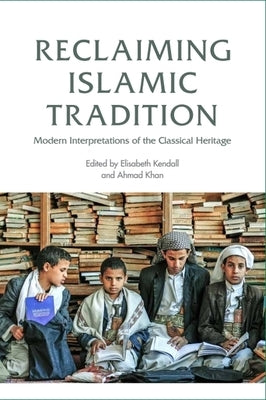 Reclaiming Islamic Tradition: Modern Interpretations of the Classical Heritage by Kendall, Elisabeth