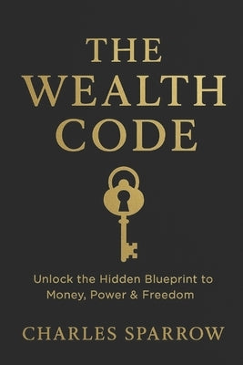 The Wealth Code: Unlock the Hidden Blueprint to Money, Power & Freedom. by Sparrow, Charles