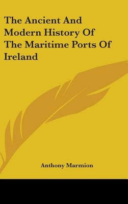 The Ancient And Modern History Of The Maritime Ports Of Ireland by Marmion, Anthony