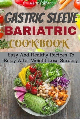Gastric Sleeve Bariatric Cookbook: Easy And Healthy Recipes To Enjoy After Weight Loss Surgery by Smith, Martha