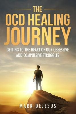 The OCD Healing Journey: Getting to the Heart of Our Obsessive and Compulsive Struggles by DeJesus, Mark