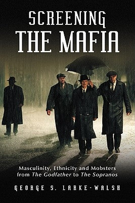 Screening the Mafia: Masculinity, Ethnicity and Mobsters from the Godfather to the Sopranos by Larke-Walsh, George S.