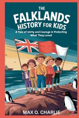 The Falklands History for Kids: A Tale of Unity and Courage in Protecting What They Loved by O. Charlie, Max