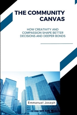 The Community Canvas, How Creativity and Compassion Shape Better Decisions and Deeper Bonds by Joseph