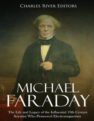 Michael Faraday: The Life and Legacy of the Influential 19th Century Scientist Who Pioneered Electromagnetism by Charles River Editors
