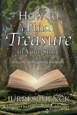 How to Find Treasure in Your Story: A Guide to Prophetic Parables by Schenck, Jurri