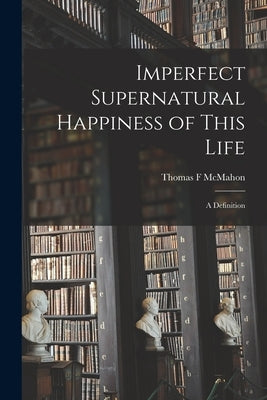 Imperfect Supernatural Happiness of This Life: a Definition by McMahon, Thomas F.