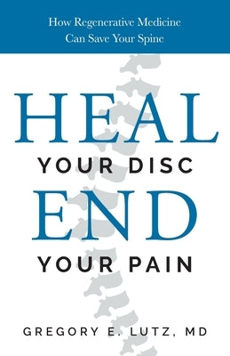 Heal Your Disc, End Your Pain: How Regenerative Medicine Can Save Your Spine by Lutz, Gregory
