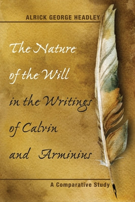 The Nature of the Will in the Writings of Calvin and Arminius by Headley, Alrick George