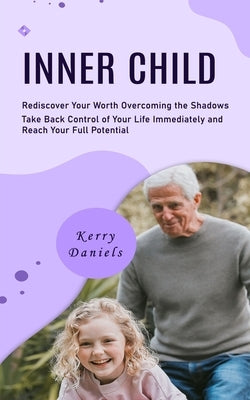 Inner Child: Rediscover Your Worth Overcoming the Shadows (Take Back Control of Your Life Immediately and Reach Your Full Potential by Daniels, Kerry