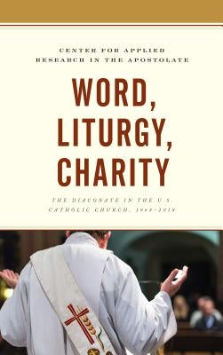 Word, Liturgy, Charity: The Diaconate in the U.S. Catholic Church, 1968-2018 by Center for Applied Research in the Apost