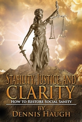 Stability, Justice, and Clarity: How to Restore Social Sanity by Haugh, Dennis