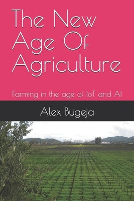 The New Age Of Agriculture: Farming in the age of IoT and AI by Bugeja, Alex
