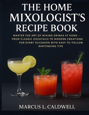 The Home Mixologists Recipe Book: Master the Art of Mixing Drinks at Home - From Classic Cocktails to Modern Creations for Every Occasion with Easy-to by Caldwell, Marcus L.