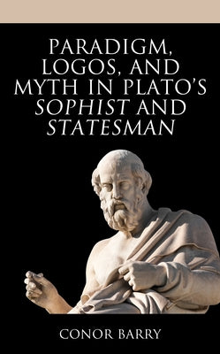 Paradigm, Logos, and Myth in Plato's Sophist and Statesman by Barry, Conor