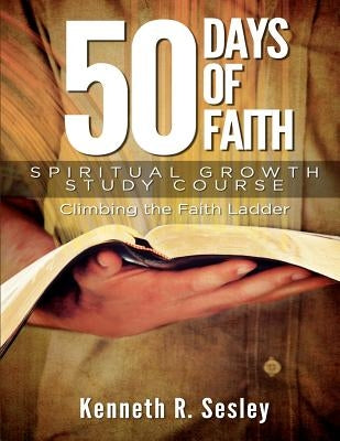 50 Days of Faith - Spiritual Growth Study Course: Climbing the Ladder of Faith by Sesley, Kenneth R.