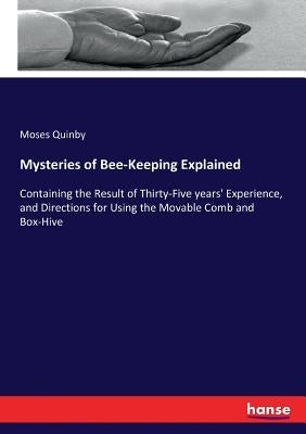 Mysteries of Bee-Keeping Explained: Containing the Result of Thirty-Five years' Experience, and Directions for Using the Movable Comb and Box-Hive by Quinby, Moses