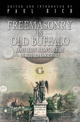 Freemasonry in Old Buffalo: Leroy Nixon's History of Buffalo Consistory by Rich, Paul