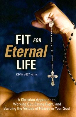 Fit for Eternal Life: A Christian Approach to Working Out, Eating Right, and Building the Virtues of Fitness in Your Soul by Vost, Kevin, PhD