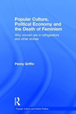 Popular Culture, Political Economy and the Death of Feminism: Why Women Are in Refrigerators and Other Stories by Griffin, Penny