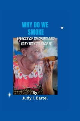 Why Do We Smoke: Effects of smoking and easy way to stop it by Bartel, Judy I.