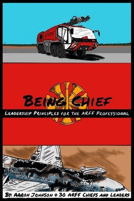 Being Chief: Leadership Principles for the ARFF Professional by Johnson, B. Aaron