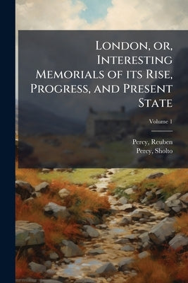 London, or, Interesting Memorials of its Rise, Progress, and Present State; Volume 1 by Percy, Reuben