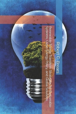 Renewable Energy Transition: Strategies for Sustainable Systems, Clean Energy Policy, and Global Solutions by Brears, Robert C.
