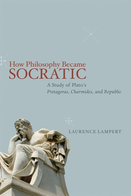 How Philosophy Became Socratic: A Study of Plato's "Protagoras," "Charmides," and "Republic" by Lampert, Laurence