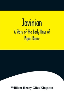 Jovinian: A Story of the Early Days of Papal Rome by Henry Giles Kingston, William