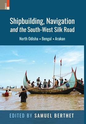 Shipbuilding, Navigation and the South-West Silk Road: North Odisha, Bengal and Arakan by Berthet, Samuel