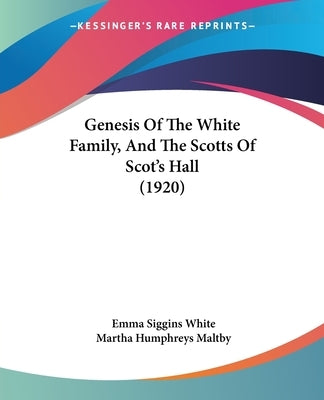 Genesis Of The White Family, And The Scotts Of Scot's Hall (1920) by White, Emma Siggins