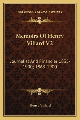 Memoirs Of Henry Villard V2: Journalist And Financier 1835-1900; 1863-1900 by Villard, Henry