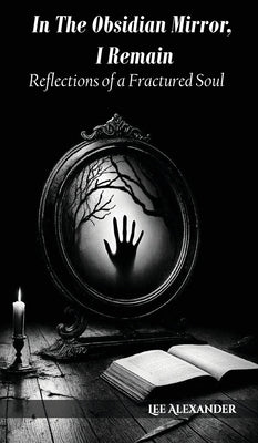 In The Obsidian Mirror, I Remain: Reflections of a Fractured Soul by Alexander, Lee P.