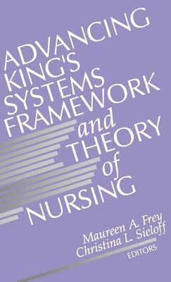 Advancing King's Systems Framework and Theory of Nursing by Frey, Maureen A.