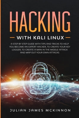 Hacking with Kali Linux: A Step by Step Guide with Tips and Tricks to Help You Become an Expert Hacker, to Create Your Key Logger, to Create a by McKinnon, Julian James