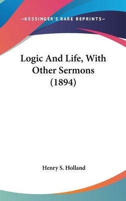 Logic And Life, With Other Sermons (1894) by Holland, Henry S.