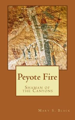 Peyote Fire: Shaman of the Canyons by Black, Mary S.