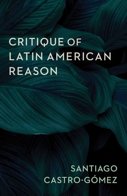 Critique of Latin American Reason by Castro-Gómez, Santiago